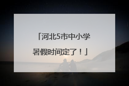 河北5市中小学暑假时间定了！