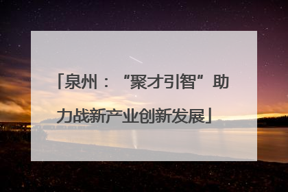 泉州：“聚才引智”助力战新产业创新发展