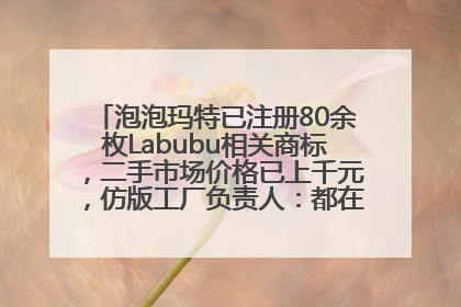 泡泡玛特已注册80余枚Labubu相关商标，二手市场价格已上千元，仿版工厂负责人：都在欠货，根本不够分