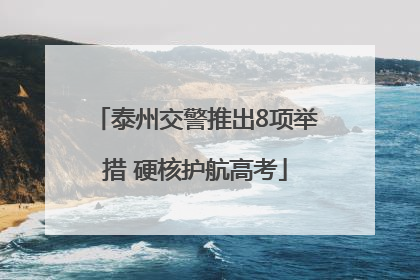 泰州交警推出8项举措 硬核护航高考