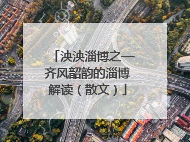 泱泱淄博之—齐风韶韵的淄博解读（散文）