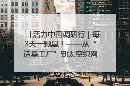 活力中国调研行｜每3天一颗星！——从“造星工厂”到太空织网的“银河速度”
