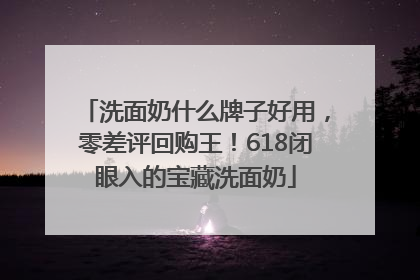 洗面奶什么牌子好用，零差评回购王！618闭眼入的宝藏洗面奶