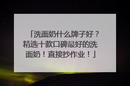 洗面奶什么牌子好？精选十款口碑最好的洗面奶！直接抄作业！