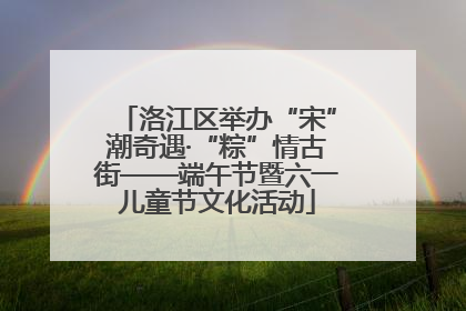 洛江区举办“宋”潮奇遇·“粽”情古街——端午节暨六一儿童节文化活动