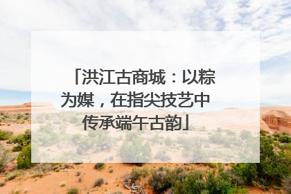 洪江古商城：以粽为媒，在指尖技艺中传承端午古韵
