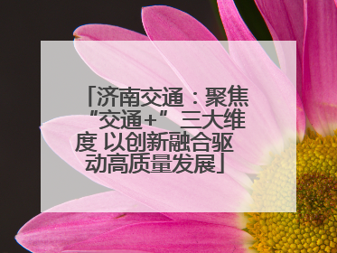 济南交通：聚焦“交通+”三大维度 以创新融合驱动高质量发展