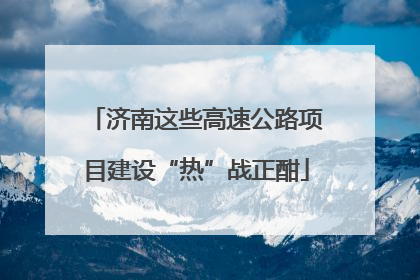 济南这些高速公路项目建设“热”战正酣