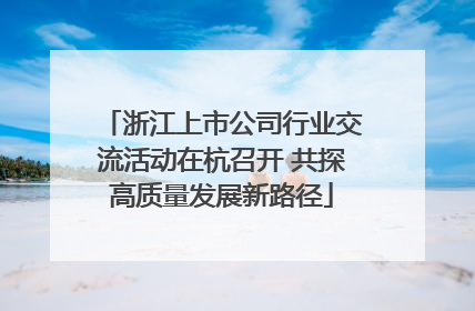 浙江上市公司行业交流活动在杭召开 共探高质量发展新路径