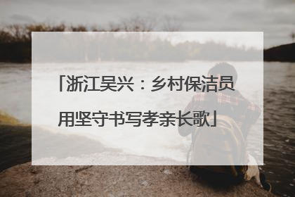 浙江吴兴：乡村保洁员用坚守书写孝亲长歌