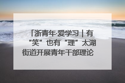浙青年·爱学习｜有“笑”也有“理”太湖街道开展青年干部理论宣讲“开放麦”