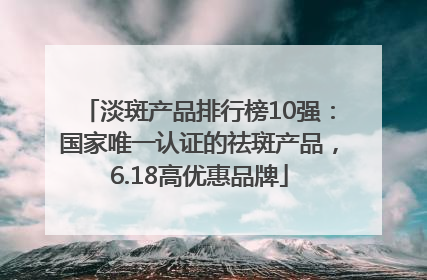 淡斑产品排行榜10强：国家唯一认证的祛斑产品，6.18高优惠品牌