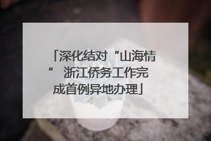 深化结对“山海情” 浙江侨务工作完成首例异地办理