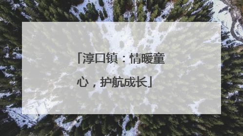 淳口镇：情暖童心，护航成长