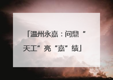 温州永嘉：问鼎“天工”亮“嘉”绩