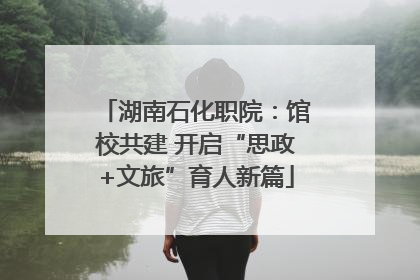 湖南石化职院：馆校共建 开启“思政+文旅”育人新篇