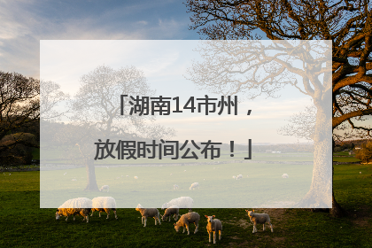 湖南14市州，放假时间公布！