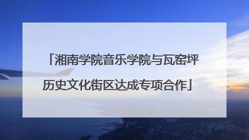 湘南学院音乐学院与瓦窑坪历史文化街区达成专项合作