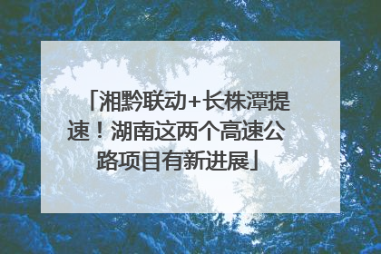 湘黔联动+长株潭提速！湖南这两个高速公路项目有新进展