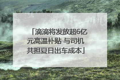 滴滴将发放超6亿元高温补贴 与司机共担夏日出车成本