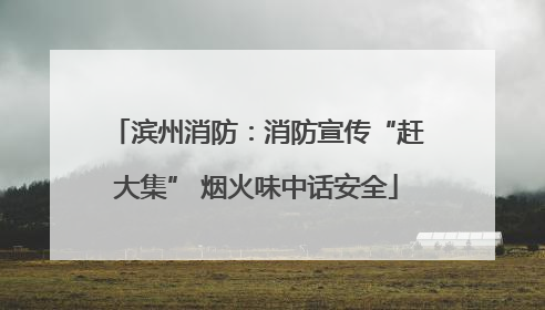 滨州消防：消防宣传“赶大集” 烟火味中话安全