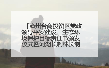 漳州台商投资区党政领导平安建设、生态环境保护目标责任书颁发仪式暨河湖长制林长制工作会议召开