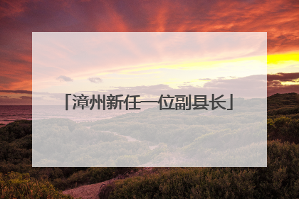 漳州新任一位副县长