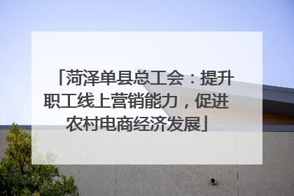 菏泽单县总工会：提升职工线上营销能力，促进农村电商经济发展