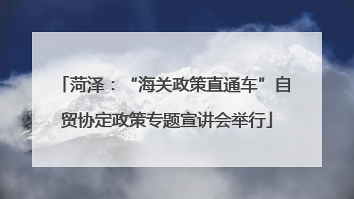 菏泽：“海关政策直通车”自贸协定政策专题宣讲会举行