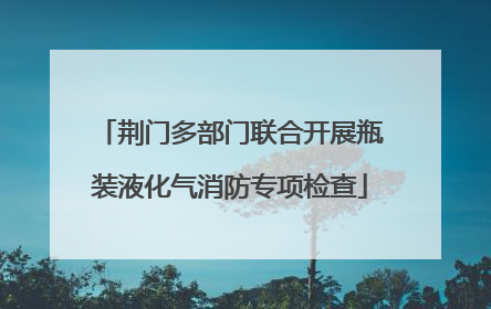 荆门多部门联合开展瓶装液化气消防专项检查