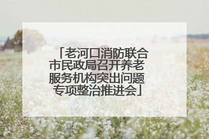 老河口消防联合市民政局召开养老服务机构突出问题专项整治推进会
