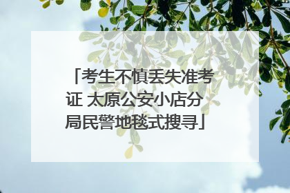 考生不慎丢失准考证 太原公安小店分局民警地毯式搜寻