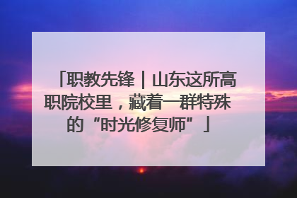 职教先锋｜山东这所高职院校里，藏着一群特殊的“时光修复师”