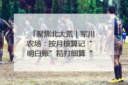 聚焦北大荒｜军川农场：按月核算记“明白账”精打细算“过紧日子”