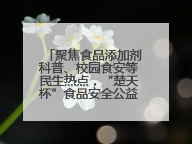 聚焦食品添加剂科普、校园食安等民生热点，“楚天杯”食品安全公益广告开启征集