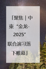 聚焦｜中柬“金龙-2025”联合演习落下帷幕