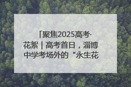 聚焦2025高考·花絮｜高考首日，淄博中学考场外的“永生花”传递温暖与祝福