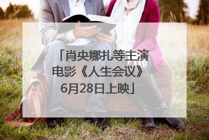 肖央娜扎等主演电影《人生会议》6月28日上映