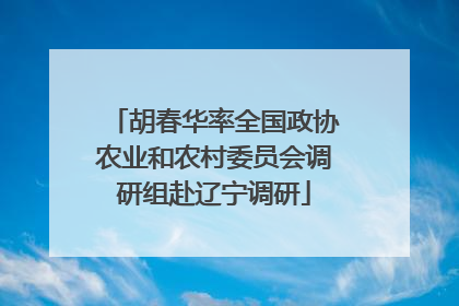胡春华率全国政协农业和农村委员会调研组赴辽宁调研