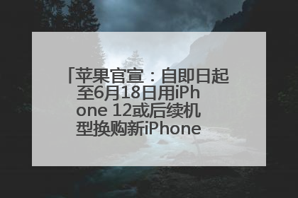 苹果官宣：自即日起至6月18日用iPhone 12或后续机型换购新iPhone，可享额外折抵优惠