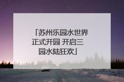 苏州乐园水世界正式开园 开启三园水陆狂欢