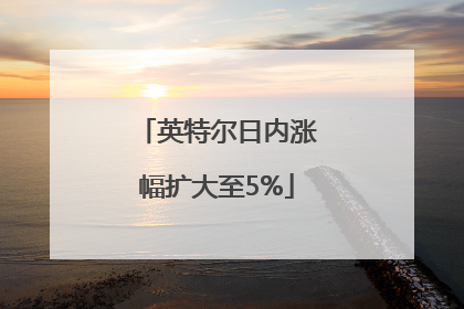 英特尔日内涨幅扩大至5%