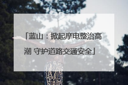 蓝山：掀起摩电整治高潮 守护道路交通安全