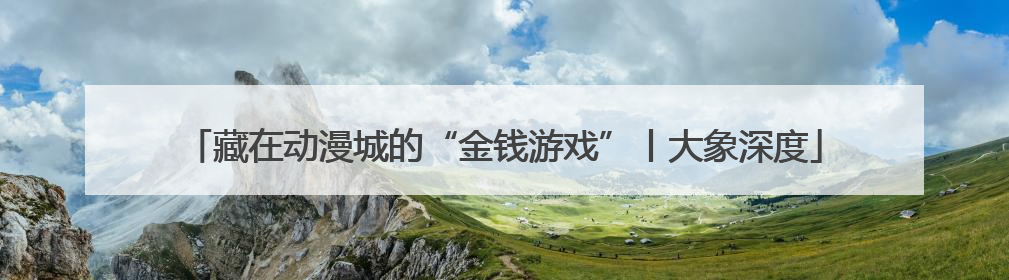 藏在动漫城的“金钱游戏”丨大象深度
