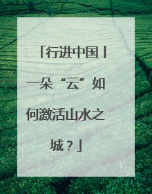 行进中国丨一朵“云”如何激活山水之城？