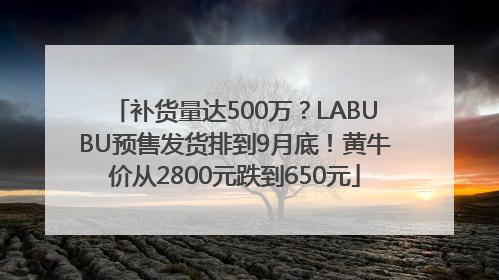 补货量达500万？LABUBU预售发货排到9月底！黄牛价从2800元跌到650元