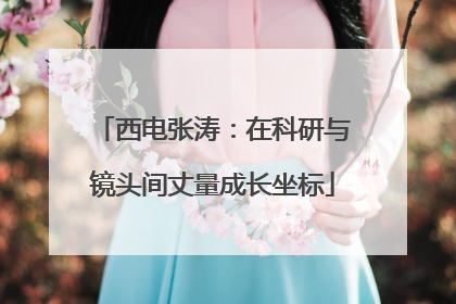 西电张涛：在科研与镜头间丈量成长坐标