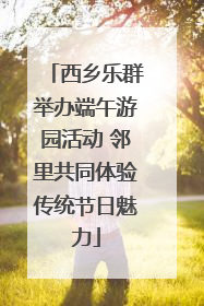 西乡乐群举办端午游园活动 邻里共同体验传统节日魅力