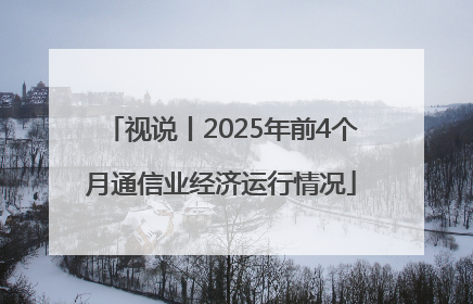 视说丨2025年前4个月通信业经济运行情况