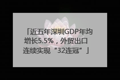 近五年深圳GDP年均增长5.5%，外贸出口连续实现“32连冠”